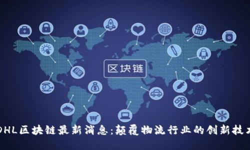 DHL区块链最新消息：颠覆物流行业的创新技术