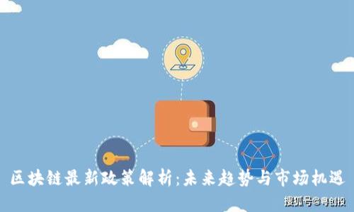 区块链最新政策解析：未来趋势与市场机遇