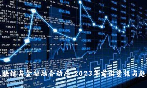 最新区块链与金融融合动态：2023年前沿资讯与趋势分析