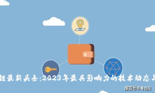 神州区块链最新头条：2023年最具影响力的技术动态与趋势分析