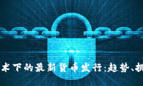 区块链技术下的最新货币发行：趋势、挑战与未来