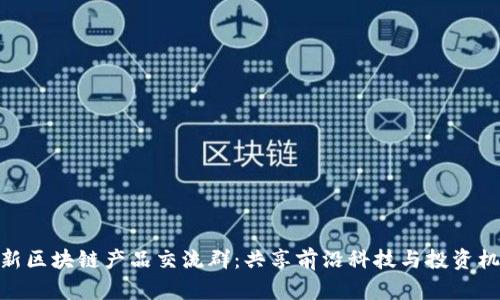 最新区块链产品交流群：共享前沿科技与投资机会