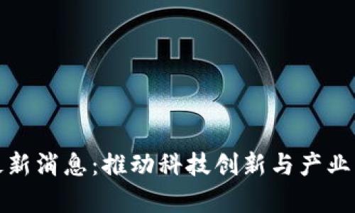 区块链科创园最新消息：推动科技创新与产业转型的前沿阵地