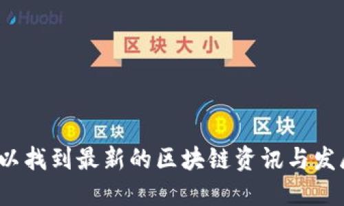 哪里可以找到最新的区块链资讯与发展动态？