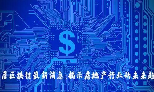 易居区块链最新消息：揭示房地产行业的未来趋势