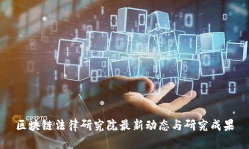 区块链法律研究院最新动态与研究成果