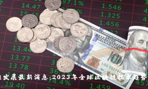 区块链发展最新消息：2023年全球区块链技术趋势与应用