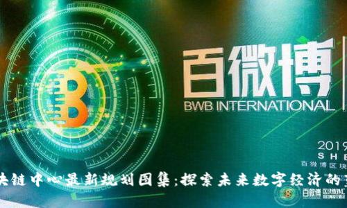 区块链中心最新规划图集：探索未来数字经济的蓝图