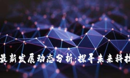 区块链最新发展动态分析：探寻未来科技的脉搏