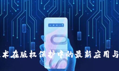 区块链技术在版权保护中的最新应用与案例分析