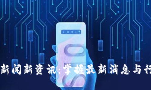 区块链新闻新资讯：掌握最新消息与行业动态