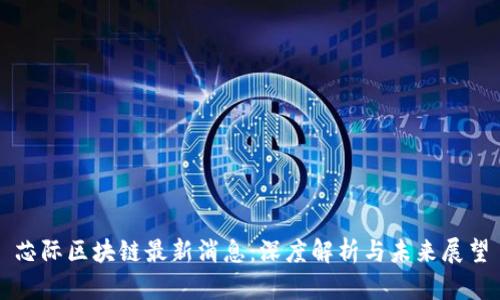 芯际区块链最新消息：深度解析与未来展望