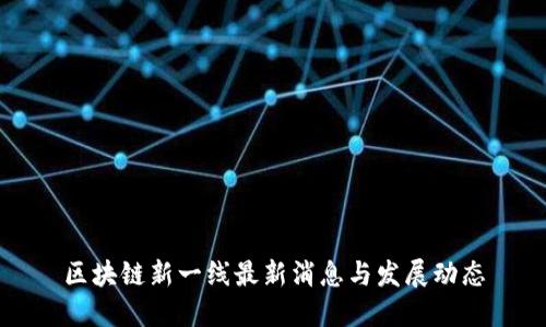区块链新一线最新消息与发展动态