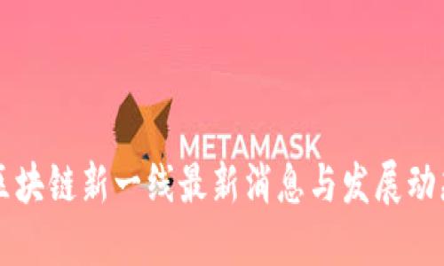 区块链新一线最新消息与发展动态
