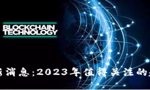 区块链最新消息：2023年值得关注的趋势与发展