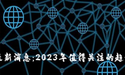 区块链最新消息：2023年值得关注的趋势与发展