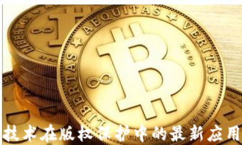 区块链技术在版权保护中的最新应用与趋势