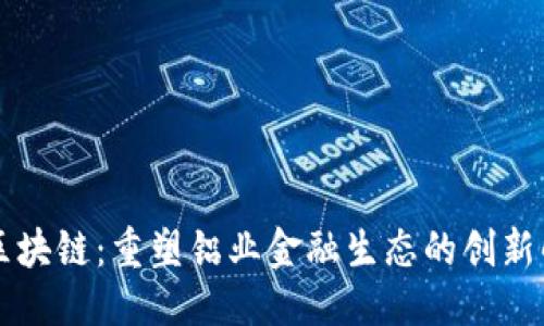 百度

中铝币区块链：重塑铝业金融生态的创新解决方案