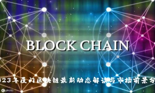 2023年厦门区块链最新动态解读与市场前景分析