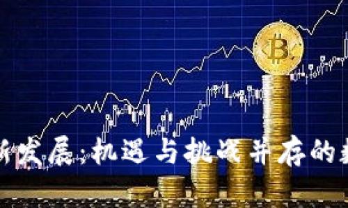 湖南区块链最新发展：机遇与挑战并存的数字经济新篇章