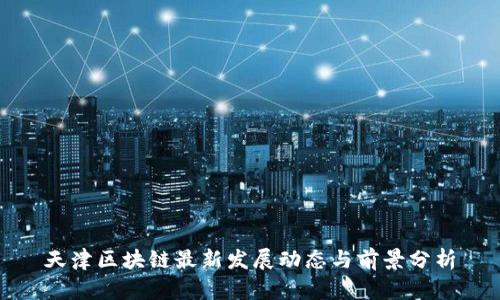 天津区块链最新发展动态与前景分析