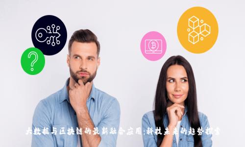 大数据与区块链的最新融合应用：科技未来的趋势探索