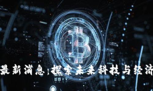 区块链新基建最新消息：探索未来科技与经济发展的新机遇
