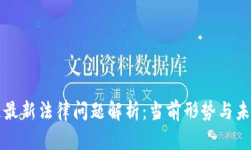 区块链最新法律问题解析：当前形势与未来发展