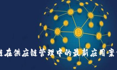 区块链在供应链管理中的最新应用案例分析