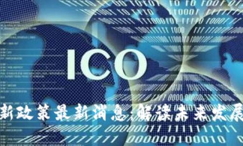 今日区块链新政策最新消息：解读未来发展趋势与机会