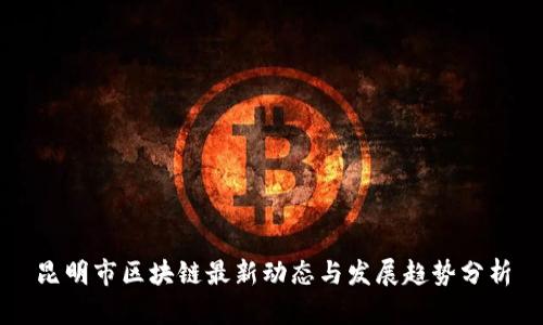 昆明市区块链最新动态与发展趋势分析