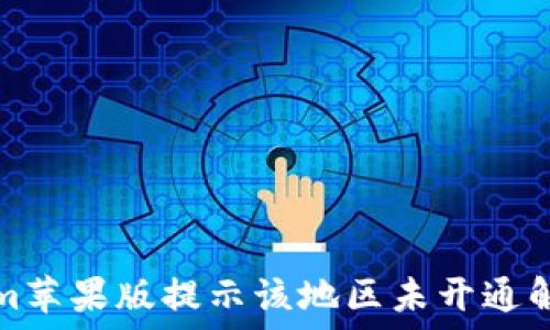   
Tokenim苹果版提示该地区未开通解决方案