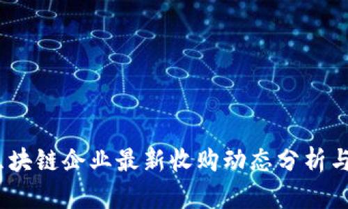 2023年区块链企业最新收购动态分析与趋势预测