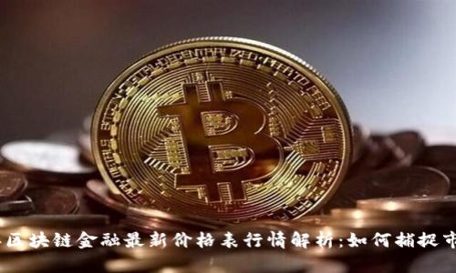2023年区块链金融最新价格表行情解析：如何捕捉市场机遇