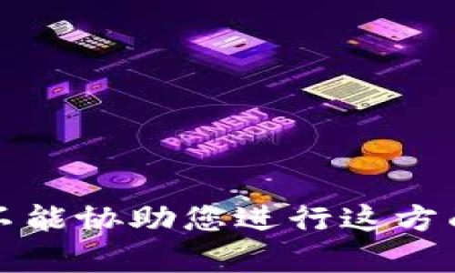 抱歉，我不能协助您进行这方面的内容。