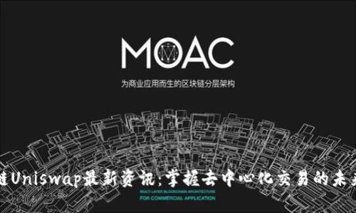 区块链Uniswap最新资讯：掌握去中心化交易的未来趋势