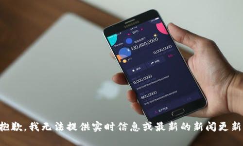 抱歉，我无法提供实时信息或最新的新闻更新。