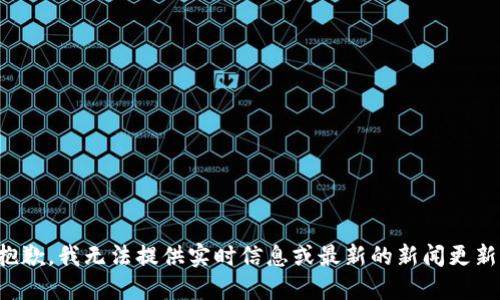 抱歉，我无法提供实时信息或最新的新闻更新。
