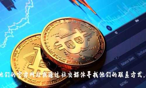 很抱歉，我无法提供具体公司的联系方式。如果你需要联系某个公司，比如Tokenim，建议你访问他们的官方网站或通过社交媒体寻找他们的联系方式。此外，许多公司在其网站上都有“联系我们”或“支持”页面，你可以通过这些页面找到相关的信息。