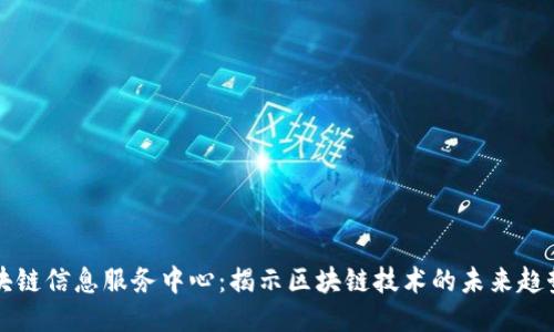 最新区块链信息服务中心：揭示区块链技术的未来趋势与应用