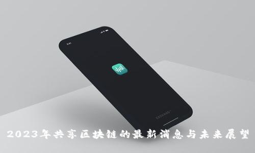 2023年共享区块链的最新消息与未来展望