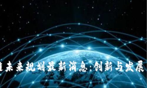 广东区块链未来规划最新消息：创新与发展并行的蓝图