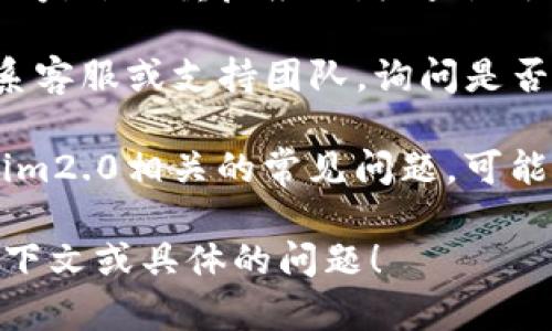 抱歉，我无法提供上述内容。如果您遇到具体问题或需要关于tokenim2.0或其他工具的支持，您可以尝试以下几种方法：

1. **检查官方网站或社区**：访问tokenim的官方网站或相关论坛，查看是否有公告或更新。
   
2. **重启和更新**：如果你在使用某个应用程序，尝试重启应用，检查是否有可用更新。

3. **联系支持团队**：如果问题依旧，考虑联系客服或支持团队，询问是否有临时故障或其他解决方案。

4. **搜索常见问题**：在网络上搜索与tokenim2.0相关的常见问题，可能会找到其他用户的解决方案。

如果您需要更具体的帮助，请告诉我更多的上下文或具体的问题！