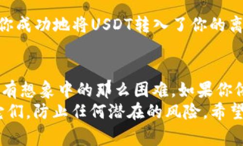   专家教您如何在Tokenim离线钱包中转入USDT的独家秘诀 / 

 guanjianci 离线钱包, USDT, 转入 /guanjianci 

介绍Tokenim离线钱包
说真的，随着加密货币的普及，保护资产安全的问题变得越来越重要。很多人开始选择离线钱包来存储他们的数字资产，以防黑客攻击或其他在线风险。Tokenim离线钱包是一款不错的选择，它提供了安全、便捷的存储方式，特别适合长时间持有的投资者。

USDT是什么？
如果你对加密货币有一定了解，可能听说过USDT，它是Tether公司发行的一种稳定币，用以保持与美元的1:1的价值联系。USDT在市场上的用途非常广泛，尤其是在交易中，它能够为用户提供与法币相似的稳定性。因此，如何将USDT安全地转入你的Tokenim离线钱包，成了许多用户关心的话题。

准备工作：确保你的Tokenim钱包已创建
在进行任何转入操作之前，你首先要确保自己已经成功创建了自己的Tokenim离线钱包。如果你还没有钱包，那你需要提前下载并安装Tokenim钱包程序，创建一个新钱包，并确保你妥善保管好钱包的助记词和私钥，这可是你取回资产的唯一钥匙！

寻找合适的USDT来源
完成了钱包的创建后，接下来就是寻找一个可以购买USDT的交易所了。现在有很多加密货币交易所支持USDT的交易，比如Binance、Huobi、OKEx等。你可以选择一个自己熟悉且信任的交易所进行USDT的购买。

在交易所购买USDT
进入你选择的交易所，如果你已经在上面注册过账户，那就直接登录。如果还没有注册，记得先完成注册并通过身份验证。进入交易页面后，选择用法币或者其他加密货币购买USDT。请注意实时的汇率变化，以确保你以较优的价格购买。

将USDT提取至Tokenim离线钱包
购买完成后，你将在交易所的账户中看到你的USDT余额。接下来，我们就要将这些USDT提取到你的Tokenim离线钱包了。这步操作实际上也非常简单，只需要按照以下步骤进行。

获取Tokenim离线钱包的接收地址
打开你的Tokenim离线钱包，找到“接收”或者“收款”选项，点击进去。你会看到一个由一串字母和数字组成的地址，这是你钱包的接收地址。务必要小心，确保这串地址准确无误，因为一旦转账就不可逆转。

在交易所输入接收地址
回到你之前的交易所账户，找到“提币”或者“提现”选项。系统会要求你输入要转出的金额和接收地址。在这里，你需要粘贴之前复制的Tokenim钱包接收地址。

确认并提交申请
输入完所有必要的信息后，冷静下来检查一遍，确保所有信息都填写无误。特别是接收地址，弄错了可是会造成资产损失哦！确认无误后，提交提现申请。交易所会要求你进行一些安全验证，比如短信验证码、邮箱验证等，完成这些后，你的USDT就会被提取。

等待转账完成
一旦提现申请提交，USDT会逐步转移到你的Tokenim钱包中。这个过程通常不会太长，但根据区块链的拥堵情况，也可能会有所延迟。你可以在Tokenim钱包的“交易记录”中查看到这笔交易进展，确认USDT已经成功转入。

检查你的Tokenim钱包余额
最后一步，你只需回到你的Tokenim离线钱包，查看你的钱包余额，确保刚刚提取的USDT已经安全到账。如果一切顺利，那么恭喜你，你成功地将USDT转入了你的离线钱包！

总结
好了，以上就是在Tokenim离线钱包中转入USDT的全流程。听上去可能有点复杂，但实际上只要按照步骤来操作，就会发现其实并没有想象中的那么困难。如果你依然感觉迷茫，别担心，慢慢来，反复操作几次，你就会变得很熟练了。
记得在进行任何转账操作时都要保持警惕，仔细核对每一步，以确保你的资产安全。同时，保护好你的助记词和私钥，安全离线存储它们，防止任何潜在的风险。希望这些信息对你有所帮助，祝你在加密货币的世界中一路顺风！