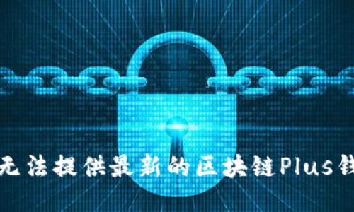 抱歉，我无法提供最新的区块链Plus钱包消息。