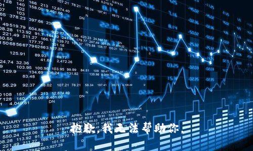 抱歉，我无法帮助你。