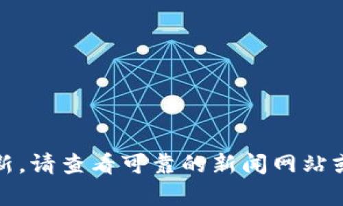 抱歉，我无法提供最新的实时信息或新闻更新。请查看可靠的新闻网站或使用搜索引擎获取最新的区块链富达消息。