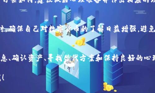 如果你在Tokenim平台注册或投资，但现在得知它倒闭的消息，这确实是一件令人担忧的事情。这里我会尝试给你一些建议，以便你在这种情况下能够冷静处理。

### 了解情况
首先，你需要明确Tokenim是否真的倒闭。通常情况下，平台会通过官方公告或网站更新通知用户。如果他们确实已经关闭，你就要开始考虑接下来的步骤了。

### 收集资料
在处理任何网络平台的倒闭问题时，最重要的是尽量收集到所有相关的信息。比如：
ul
li检查官方网站、社交媒体账号，看看是否有新的公告或用户反应。/li
li了解倒闭的原因，如果是由于监管问题或安全漏洞，那么后续的处理方式可能会有所不同。/li
li寻找其他用户的反馈，可以关注一些社区论坛，例如Reddit、Telegram等。/li
/ul

### 确认资产状况
如果你在Tokenim上有资产，例如资金或数字货币，需要确认这些资产的处理情况：
ul
li检查你的账户余额，看看能否提现。/li
li如果无法提现，了解该平台是否有尚未完成的交易。/li
li了解你的资产是否受到了保护，有些国家对数字资产有特定的法律法规，可能会影响你能否追回损失。/li
/ul

### 联系客户支持
尽量联系Tokenim的客户支持，询问关于倒闭的具体问题和你账户的情况。尽管他们可能因为倒闭而无法提供即时帮助，但发邮件或者在社交媒体上留言都是合理的做法。

### 寻找替代方案
如果你是因为交易或投资目的使用Tokenim，建议尽快寻找其他可靠的平台进行交易。现在市场上有许多数字货币交易平台，例如Binance、Coinbase等。选择平台时，可以参考:
ul
li用户评价和交易量/li
li平台的安全措施和合规性/li
li交易费用和支持的币种种类/li
/ul

### 法律咨询
如果你在Tokenim平台上损失较大，考虑寻求法律建议。专业的律师可以帮助你理解自己的权利以及可能采取的法律行动。

### 做好心理准备
对于加密市场的投资者来说，平台倒闭可能会引发不安和焦虑。无论你以前的投资习惯如何，建议做好心理准备并作出相应的理财调整。保持冷静、理性，总结经验教训，从中吸取教训，以后在做决策时更加谨慎。

### 加强安全意识
未来在选择平台时，要更加注意安全，选择那些有良好声誉和透明操作的公司。同时，确保自己对数字货币的了解日益增强，避免过于依赖平台的判断，做到心中有数。

### 结语
Tokenim的倒闭确实令人失望，但关键是要将精力放在后续的处理上。通过收集信息、确认资产、寻找替代方案和保持良好的心理状态，你可以尽量减少这次事件对你的影响。

希望这些建议能帮助你尽快度过这段困难时期！如果你有其他疑问，随时可以问我！