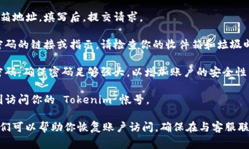 如果你忘记了 Tokenim 的密码，通常可以通过以下步骤来重置密码：

1. **访问登录页面**：前往 Tokenim 的官方网站，找到登录页面。

2. **找回密码链接**：在登录表单上，通常会有一个“忘记密码？”的链接。点击这个链接。

3. **输入注册邮箱**：系统会提示你输入注册时使用的邮箱地址。填写后，提交请求。

4. **检查邮箱**：你会收到一封电子邮件，其中包含重置密码的链接或指示。请检查你的收件箱和垃圾邮件文件夹。

5. **重置密码**：点击邮件中的链接，按照指示设置新的密码。确保密码足够强大，以增加账户的安全性。

6. **登录账户**：使用新密码重新登录账户，确保能够顺利访问你的 Tokenim 帐号。

如果以上步骤不奏效，建议联系 Tokenim 的客服支持，他们可以帮助你恢复账户访问。确保在与客服联系时提供尽可能多的信息，以证明你是账户的合法拥有者。