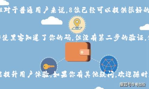 在讨论TokenIM 2.0的设置时，特别是关于“几位数”的问题，这通常是指在进行交易或者其他操作时所使用的数字或代码长度。这些设置与用户的需求、平台的安全性及操作的便利性息息相关。

### TokenIM 2.0 设置几位数的重要性

1. 码长的安全性
在TokenIM 2.0中，设置适合的码长至关重要。码长过短可能导致安全隐患，容易被破解。而码长过长，则会影响用户的体验，比如在转账过程中，需要不断输入较长的数字，容易出错。

2. 用户体验
你说真的，用户体验也是很重要的一环。如果码长设置不合理，用户在操作的过程中可能会感到烦躁，甚至选择放弃使用。通常来说，6至8位的数字组合比较常见，可以有效平衡安全性与使用的便捷性。

3. 具体的设置方法
在TokenIM 2.0上，设置码长的步骤可以简单概括如下。首先，登录你的账号，然后进入设置菜单，找到安全设置，选择“码长设置”选项。这里可以选择你想要的数字位数，例如4位、6位或者8位，要根据自己的需求和平台建议做出合理选择。

### TokenIM 2.0设置常见问题

Q1: 为什么不建议使用过短的码长?
因为短码很容易被破解，导致你的账户安全受到威胁。比如说，如果仅仅设置了4位，攻击者可以通过穷举法很快尝试到所有可能的组合。一旦你的账户被盗，后果不堪设想。

Q2: 8位的数字组合是否足够安全?
说真的，8位的数字组合在大多数情况下已经是比较安全的选择。虽然在某些高风险场景下，可能需要更长的码长，但对于普通用户来说，8位已经可以提供很好的保护了。

Q3: 有没有更好的替代方案?
除了简单的数字码设置，使用双重身份验证（2FA）也是一个不错的选择。这种方式可以大大增强你的账户安全性，即使黑客知道了你的码，但没有第二步的验证，他们也无法进入账号。

### 结论

通过以上的介绍，相信你对TokenIM 2.0的码长设置有了更深入的了解。适度的码长设置不仅能保障账户安全，还能提升用户体验。如果你有其他疑问，欢迎随时和社区其他用户进行交流，相信大家会乐于帮助你。保护好自己的账户，安全第一，这样才能更放心地进行各种交易。